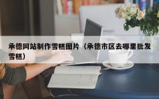衡阳承德网站制作雪糕图片（承德市区去哪里批发雪糕）