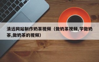 衡阳清远网站制作奶茶视频（做奶茶视频,学做奶茶,做奶茶的视频）