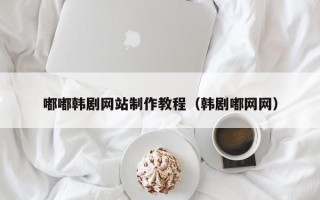 衡阳嘟嘟韩剧网站制作教程（韩剧嘟网网）