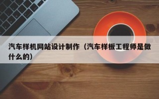 衡阳汽车样机网站设计制作（汽车样板工程师是做什么的）