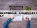 衡阳网站制作环境的准备（网站制作环境的准备怎么写）