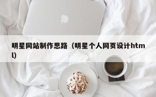 衡阳明星网站制作思路（明星个人网页设计html）