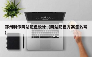 衡阳郑州制作网站配色设计（网站配色方案怎么写）